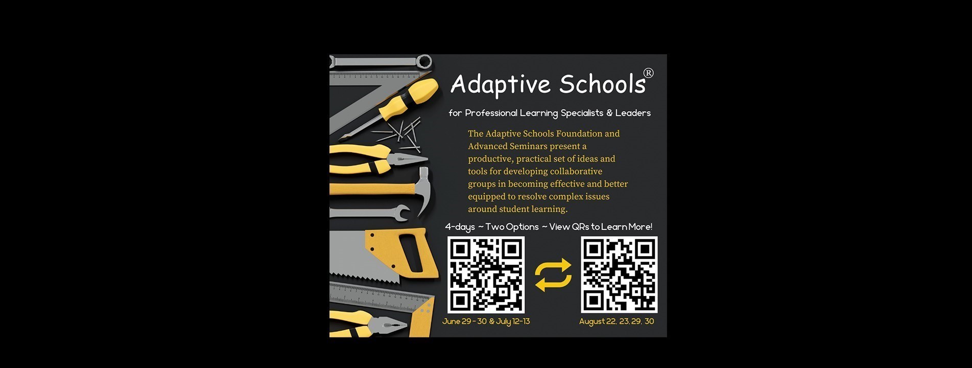 Adaptive Schools for Professional Learning Specialists & Leaders. The Adaptive Schools Foundation and Advanced Seminars present a productive, practical set of ideas and tools for developing collaborative groups in becoming effective and better equipped to resolve complex issues around student learning. 4 days. Two Options. View QR Codes to Learn More! June 29, June 30, July 12, July 13 or August 22, 23, 29, and 30