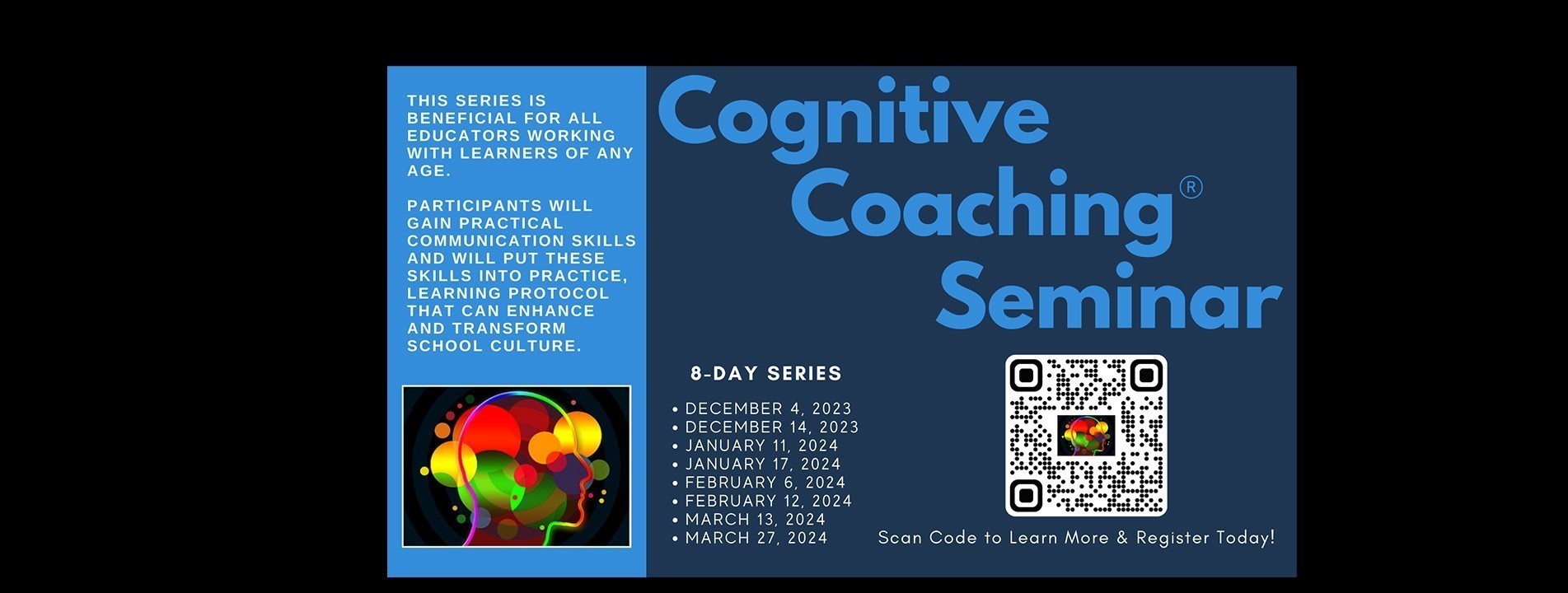 Cognitive Coaching Seminar. This series is beneficial for all educators working with learners of any age. Participants will gain practical communication skills and will put these skills into practice, learning protocol that can enhance and transform school culture. 8-day series: December 4, 2023; December 14, 2023; January 11, 2024; January 17, 2024; February 6, 2024, February 12, 2024; March 13, 2024; and March 27, 2024.  